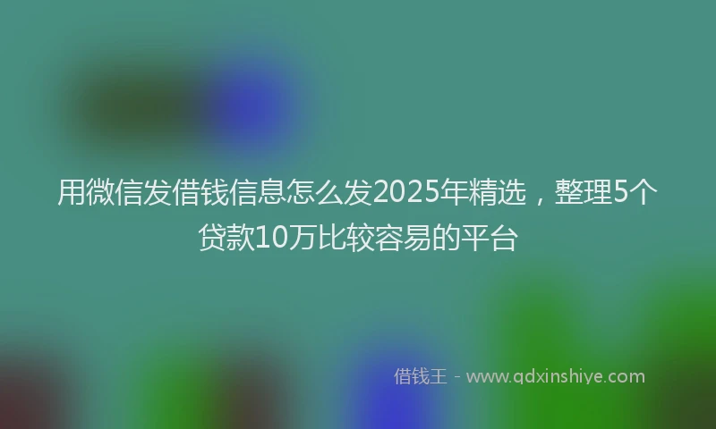 用微信发借钱信息怎么发2025年精选，整理5个贷款10万比较容易的平台
