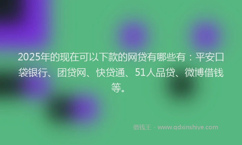 2025年的现在可以下款的网贷有哪些有：平安口袋银行、团贷网、快贷通、51人品贷、微博借钱等。