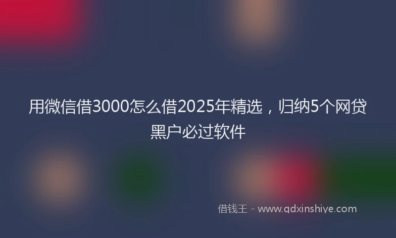 用微信借3000怎么借2025年精选，归纳5个网贷黑户必过软件