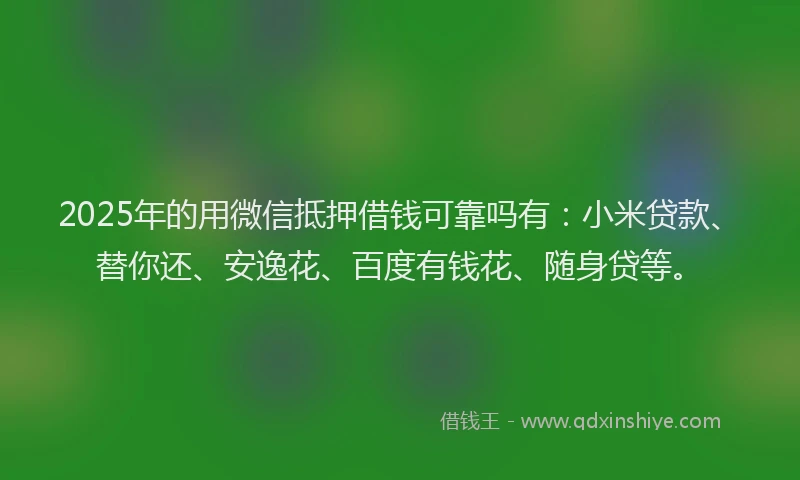 2025年的用微信抵押借钱可靠吗有：小米贷款、替你还、安逸花、百度有钱花、随身贷等。