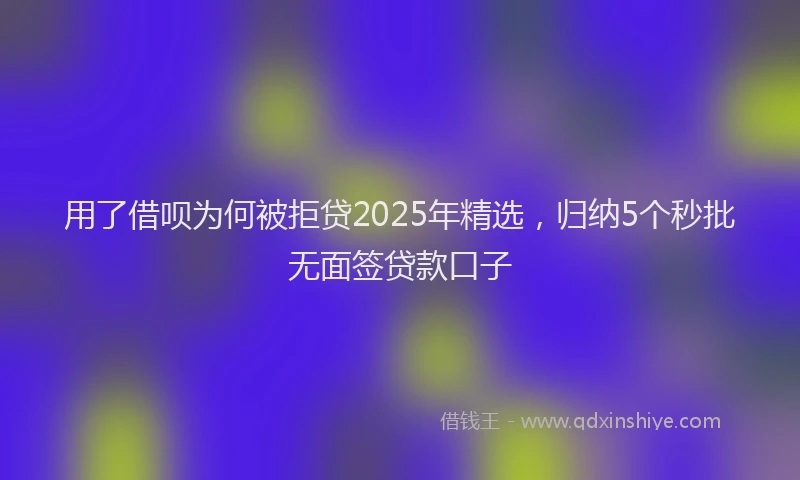用了借呗为何被拒贷2025年精选，归纳5个秒批无面签贷款口子