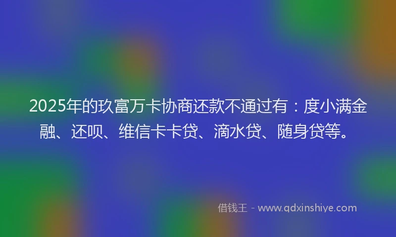 2025年的玖富万卡协商还款不通过有：度小满金融、还呗、维信卡卡贷、滴水贷、随身贷等。
