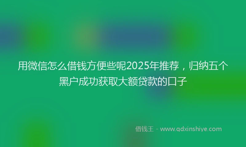 用微信怎么借钱方便些呢2025年推荐，归纳五个黑户成功获取大额贷款的口子