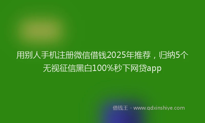 用别人手机注册微信借钱2025年推荐，归纳5个无视征信黑白100%秒下网贷app
