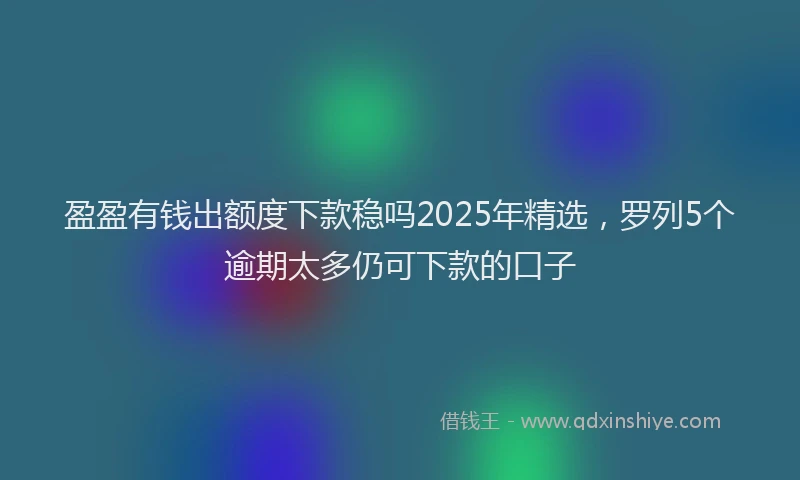 盈盈有钱出额度下款稳吗2025年精选，罗列5个逾期太多仍可下款的口子