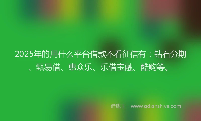 2025年的用什么平台借款不看征信有：钻石分期、甄易借、惠众乐、乐借宝融、酷购等。