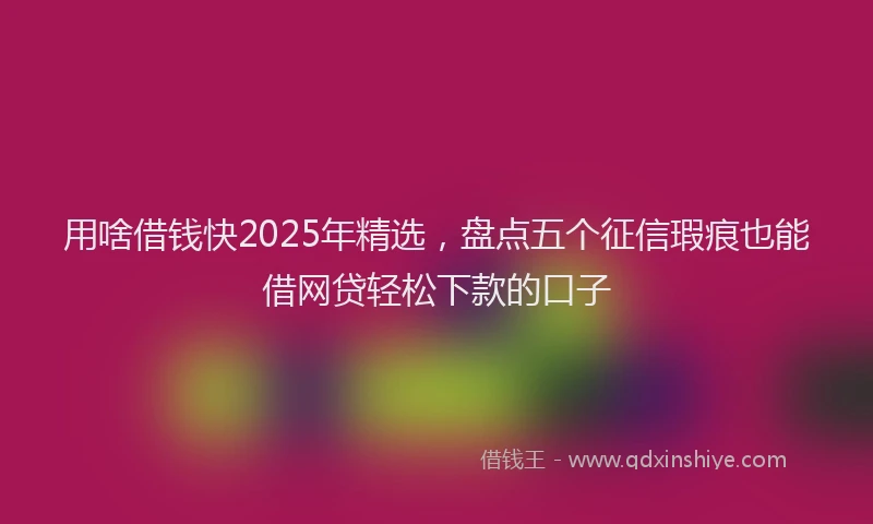 用啥借钱快2025年精选，盘点五个征信瑕疵也能借网贷轻松下款的口子