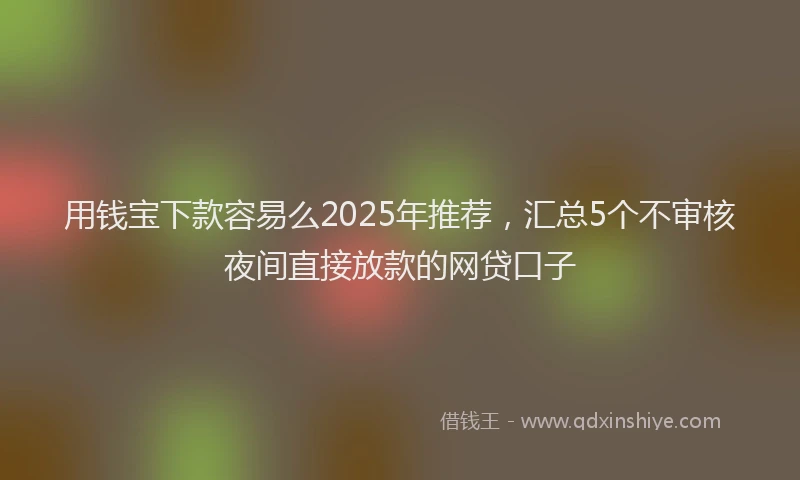 用钱宝下款容易么2025年推荐，汇总5个不审核夜间直接放款的网贷口子