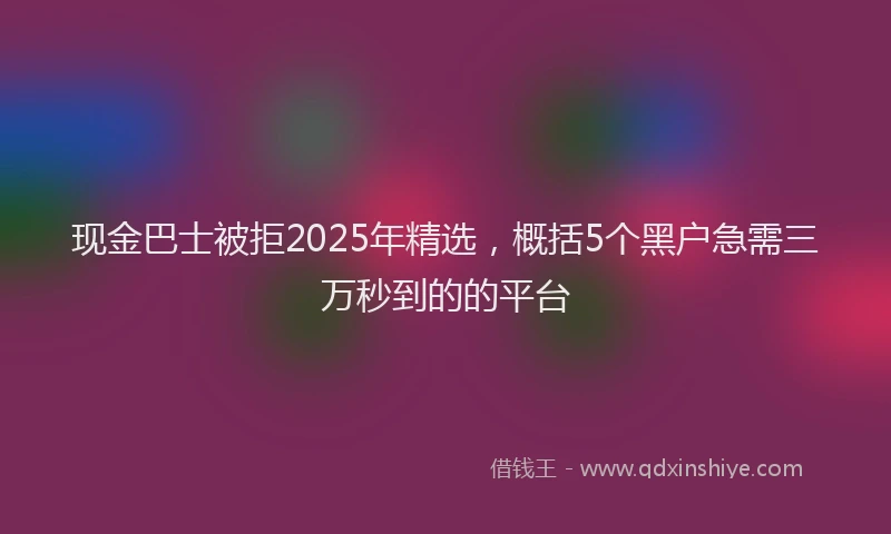 现金巴士被拒2025年精选，概括5个黑户急需三万秒到的的平台