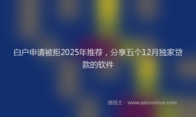 白户申请被拒2025年推荐，分享五个12月独家贷款的软件