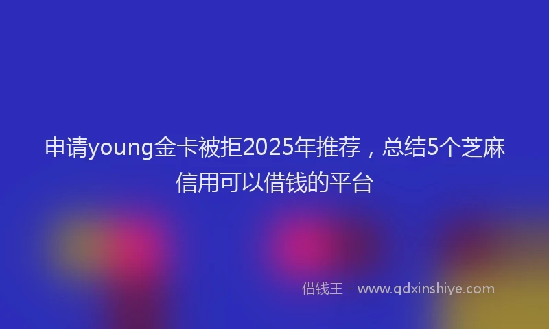 申请young金卡被拒2025年推荐，总结5个芝麻信用可以借钱的平台