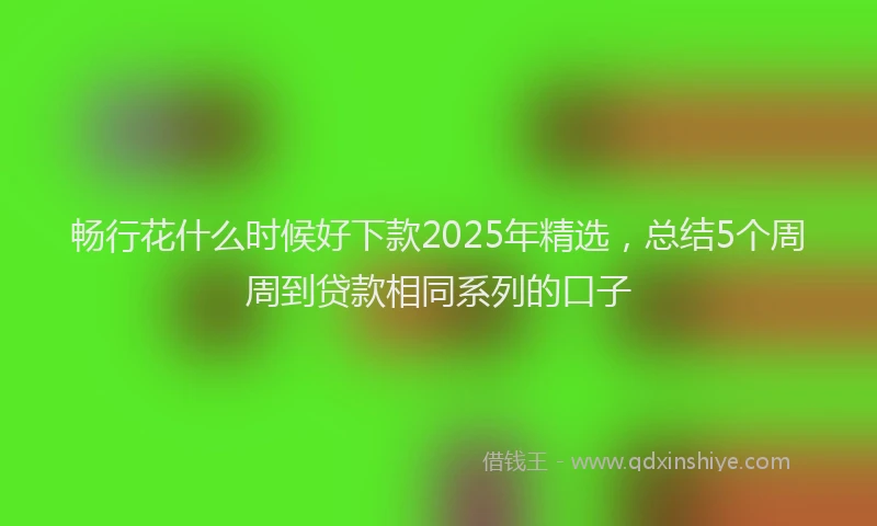 畅行花什么时候好下款2025年精选，总结5个周周到贷款相同系列的口子