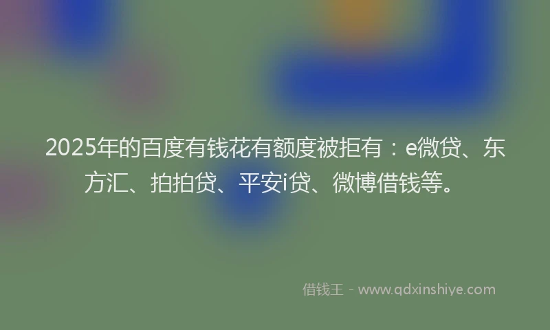 2025年的百度有钱花有额度被拒有：e微贷、东方汇、拍拍贷、平安i贷、微博借钱等。