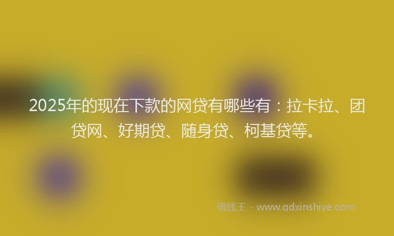 2025年的现在下款的网贷有哪些有：拉卡拉、团贷网、好期贷、随身贷、柯基贷等。