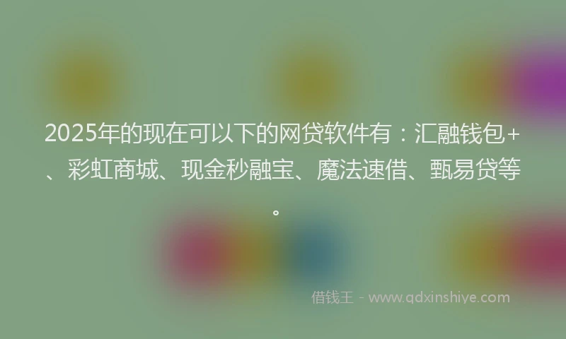 2025年的现在可以下的网贷软件有：汇融钱包+、彩虹商城、现金秒融宝、魔法速借、甄易贷等。