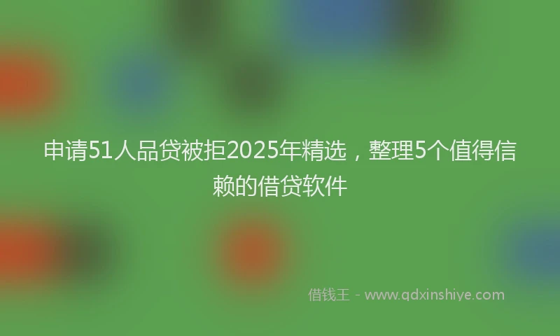 申请51人品贷被拒2025年精选，整理5个值得信赖的借贷软件