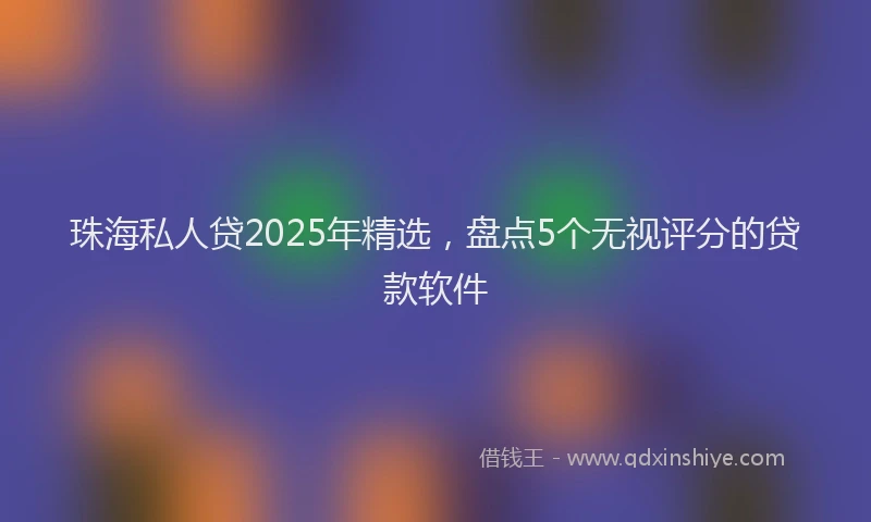 珠海私人贷2025年精选，盘点5个无视评分的贷款软件