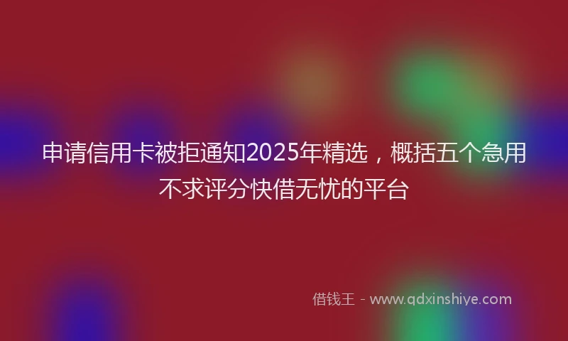 申请信用卡被拒通知2025年精选，概括五个急用不求评分快借无忧的平台