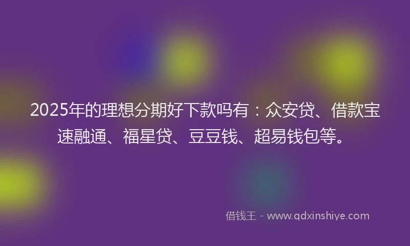 2025年的理想分期好下款吗有：众安贷、借款宝速融通、福星贷、豆豆钱、超易钱包等。