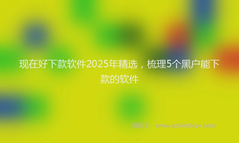 现在好下款软件2025年精选，梳理5个黑户能下款的软件