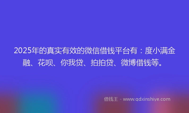 2025年的真实有效的微信借钱平台有：度小满金融、花呗、你我贷、拍拍贷、微博借钱等。