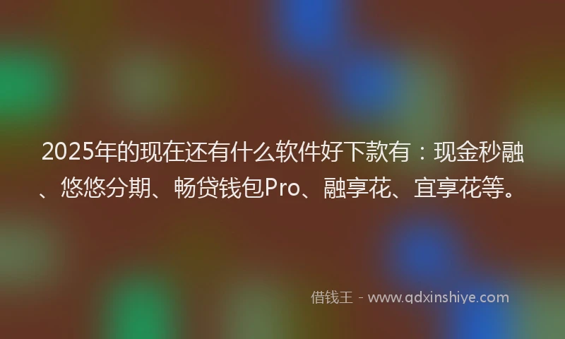 2025年的现在还有什么软件好下款有：现金秒融、悠悠分期、畅贷钱包Pro、融享花、宜享花等。