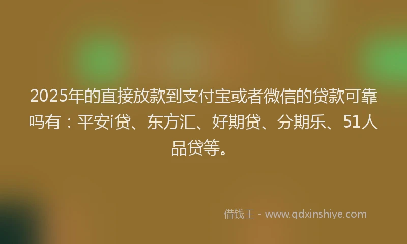 2025年的直接放款到支付宝或者微信的贷款可靠吗有：平安i贷、东方汇、好期贷、分期乐、51人品贷等。