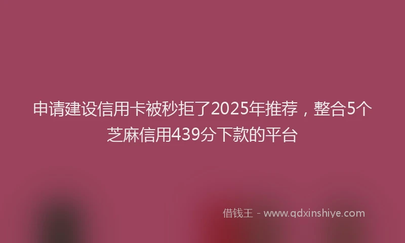 申请建设信用卡被秒拒了2025年推荐，整合5个芝麻信用439分下款的平台
