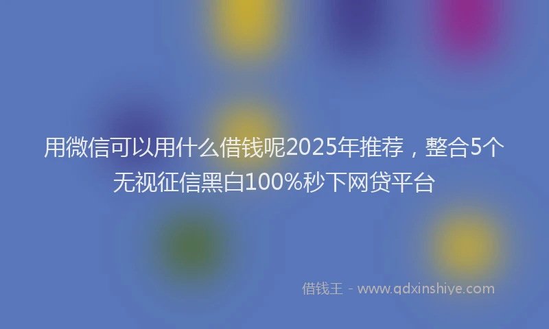 用微信可以用什么借钱呢2025年推荐，整合5个无视征信黑白100%秒下网贷平台