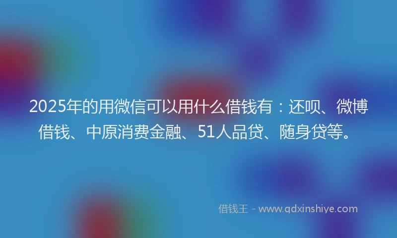 2025年的用微信可以用什么借钱有：还呗、微博借钱、中原消费金融、51人品贷、随身贷等。