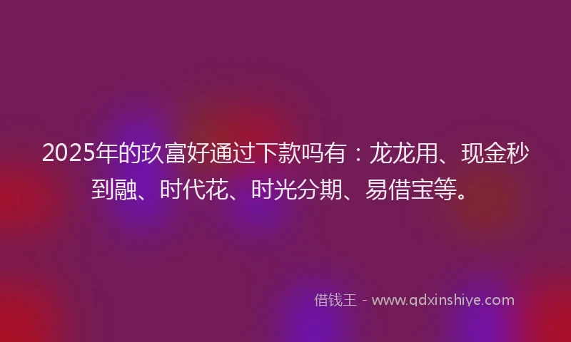 2025年的玖富好通过下款吗有：龙龙用、现金秒到融、时代花、时光分期、易借宝等。