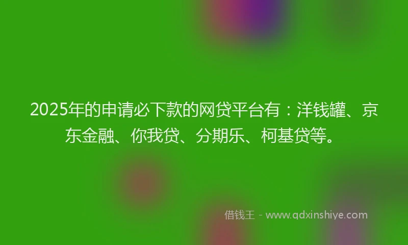 2025年的申请必下款的网贷平台有：洋钱罐、京东金融、你我贷、分期乐、柯基贷等。