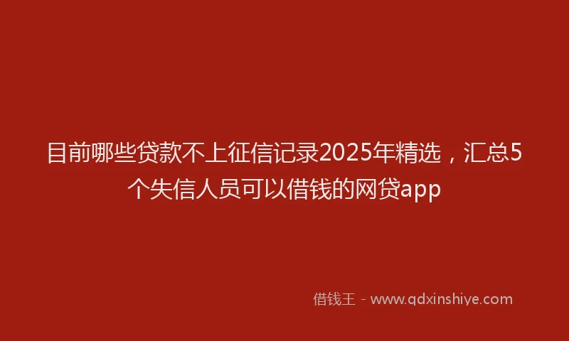 目前哪些贷款不上征信记录2025年精选，汇总5个失信人员可以借钱的网贷app