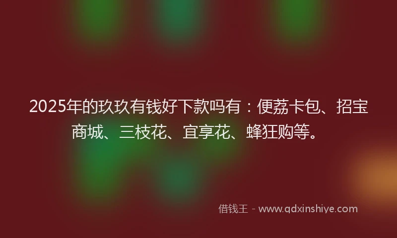 2025年的玖玖有钱好下款吗有：便荔卡包、招宝商城、三枝花、宜享花、蜂狂购等。