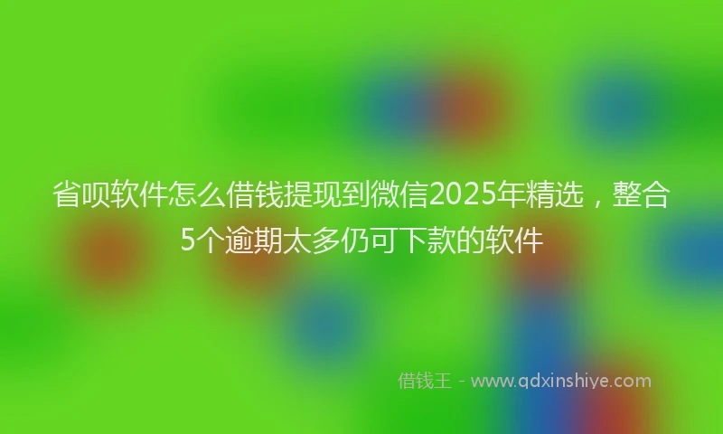 省呗软件怎么借钱提现到微信2025年精选，整合5个逾期太多仍可下款的软件