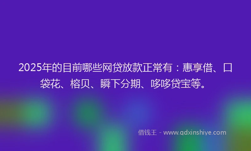 2025年的目前哪些网贷放款正常有：惠享借、口袋花、榕贝、瞬下分期、哆哆贷宝等。