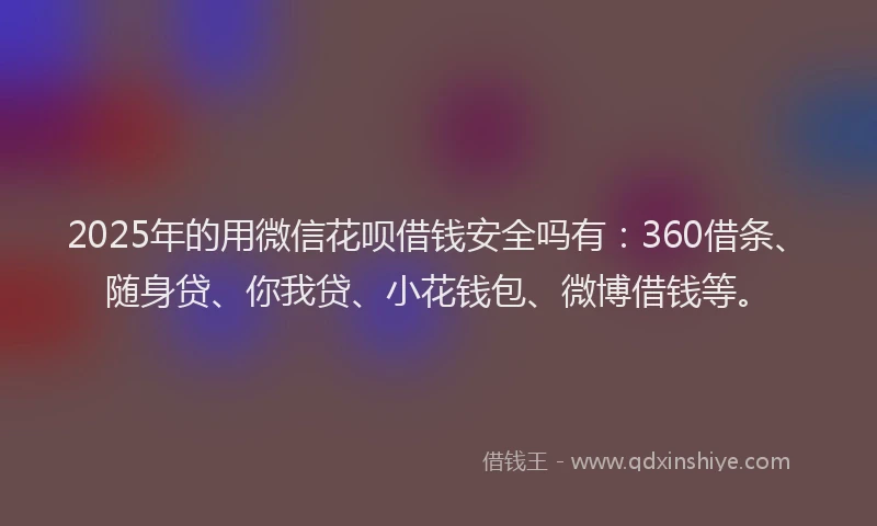2025年的用微信花呗借钱安全吗有：360借条、随身贷、你我贷、小花钱包、微博借钱等。