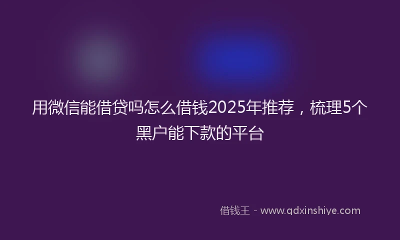 用微信能借贷吗怎么借钱2025年推荐，梳理5个黑户能下款的平台