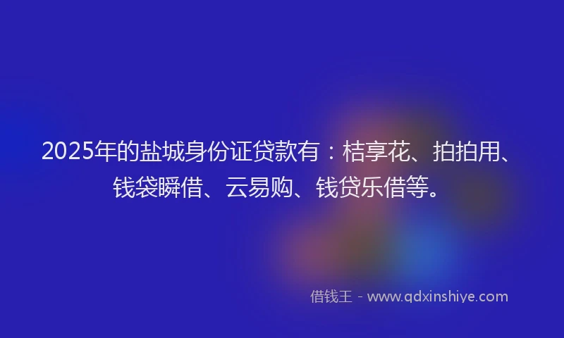 2025年的盐城身份证贷款有：桔享花、拍拍用、钱袋瞬借、云易购、钱贷乐借等。