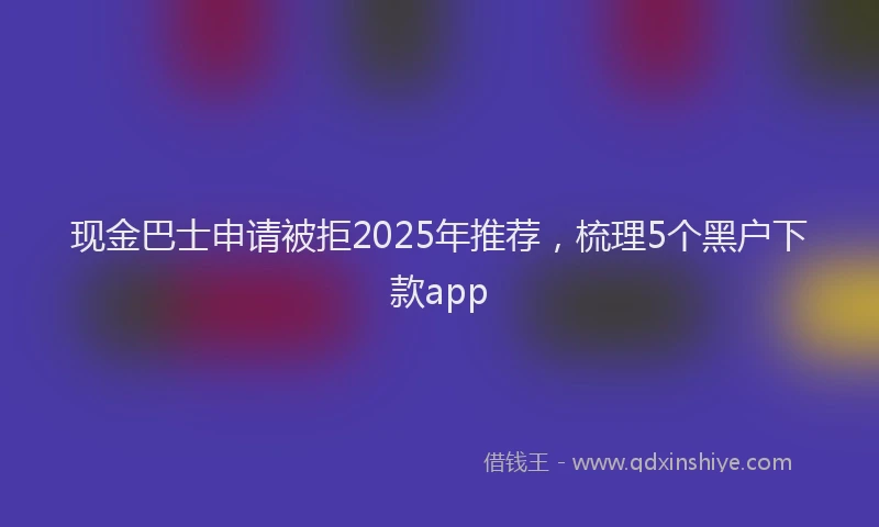 现金巴士申请被拒2025年推荐，梳理5个黑户下款app