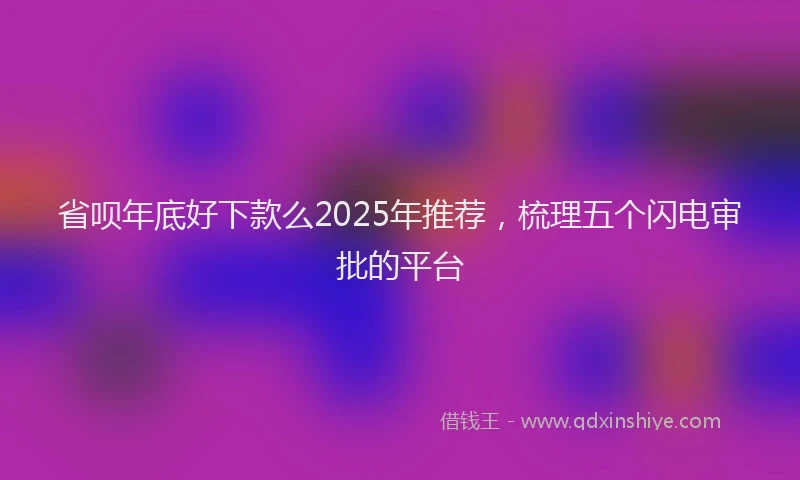 省呗年底好下款么2025年推荐，梳理五个闪电审批的平台