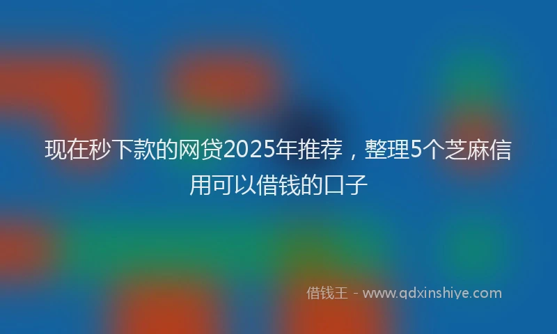 现在秒下款的网贷2025年推荐，整理5个芝麻信用可以借钱的口子