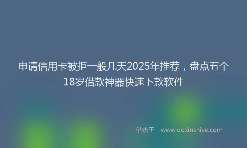 申请信用卡被拒一般几天2025年推荐，盘点五个18岁借款神器快速下款软件