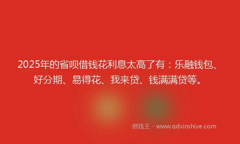 2025年的省呗借钱花利息太高了有：乐融钱包、好分期、易得花、我来贷、钱满满贷等。