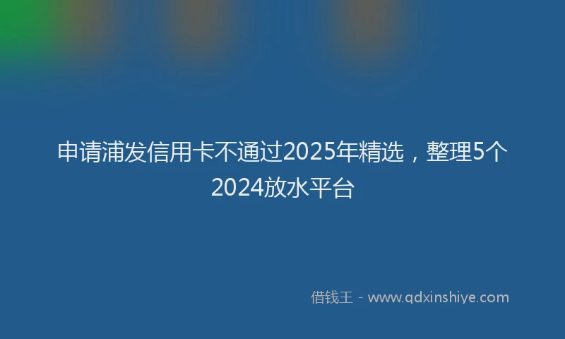 申请浦发信用卡不通过2025年精选，整理5个2024放水平台