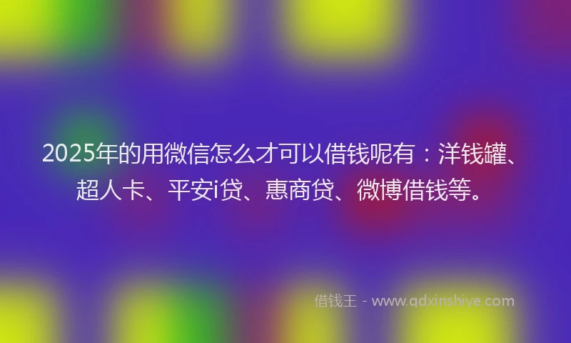 2025年的用微信怎么才可以借钱呢有：洋钱罐、超人卡、平安i贷、惠商贷、微博借钱等。