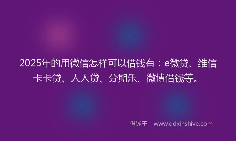 2025年的用微信怎样可以借钱有：e微贷、维信卡卡贷、人人贷、分期乐、微博借钱等。