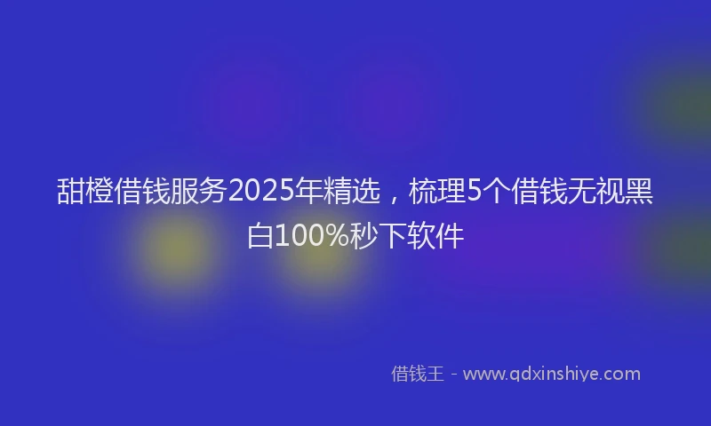 甜橙借钱服务2025年精选，梳理5个借钱无视黑白100%秒下软件