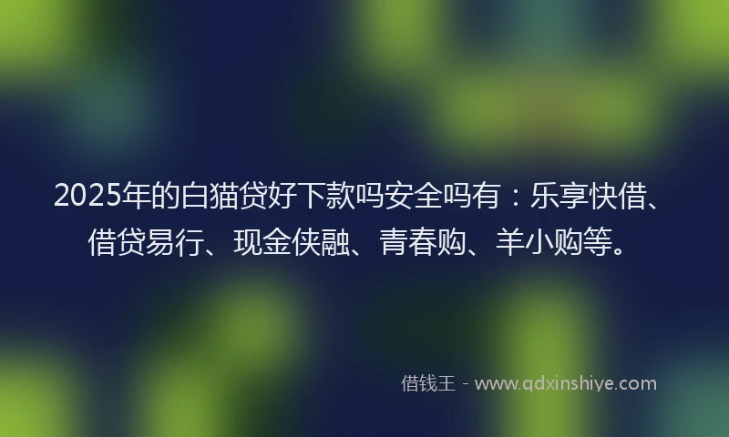 2025年的白猫贷好下款吗安全吗有：乐享快借、借贷易行、现金侠融、青春购、羊小购等。