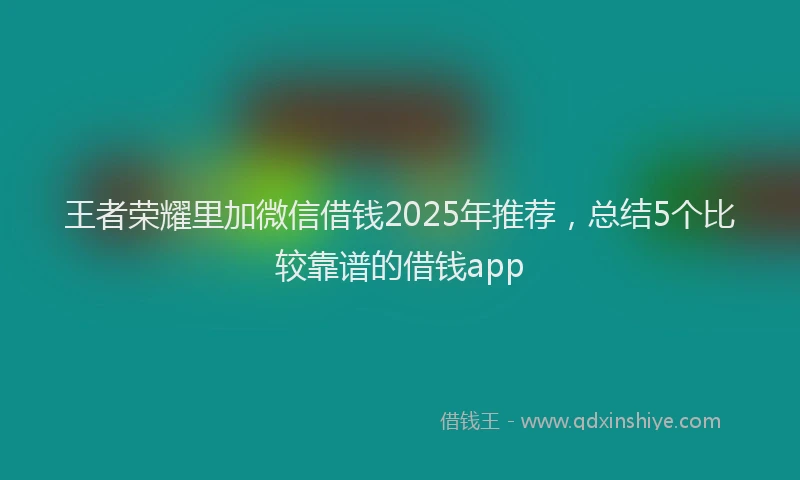 王者荣耀里加微信借钱2025年推荐，总结5个比较靠谱的借钱app